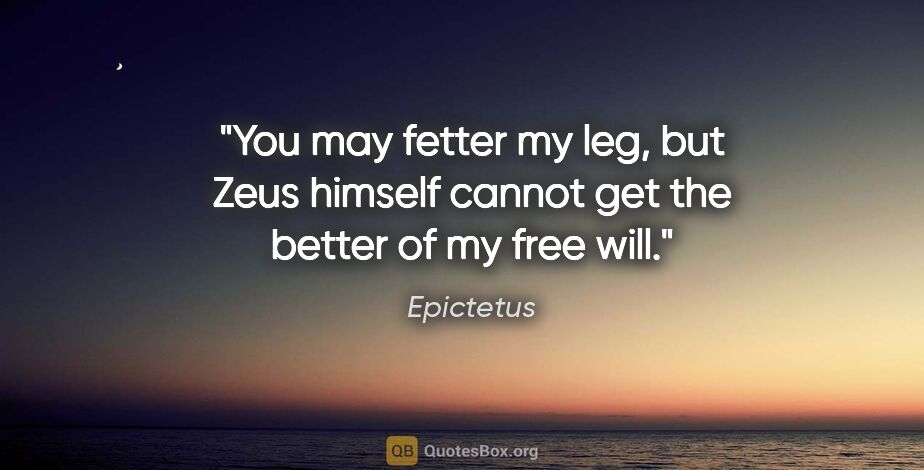 Epictetus quote: "You may fetter my leg, but Zeus himself cannot get the better..."