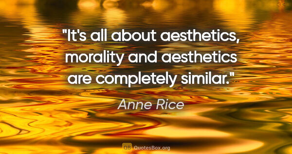 Anne Rice quote: "It's all about aesthetics, morality and aesthetics are..."