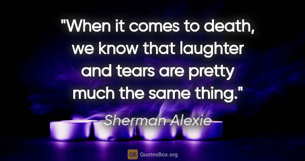 Sherman Alexie quote: "When it comes to death, we know that laughter and tears are..."