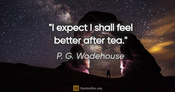 P. G. Wodehouse quote: "I expect I shall feel better after tea."