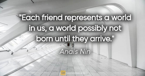 Anais Nin quote: "Each friend represents a world in us, a world possibly not..."