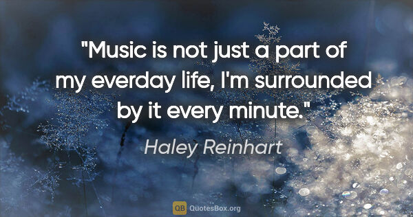 Haley Reinhart quote: "Music is not just a part of my everday life, I'm surrounded by..."