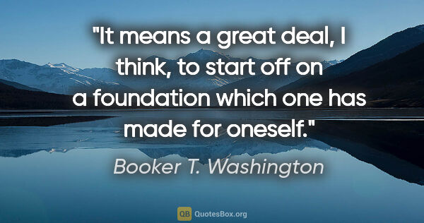 Booker T. Washington quote: "It means a great deal, I think, to start off on a foundation..."