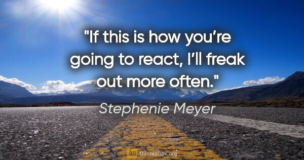 Stephenie Meyer quote: "If this is how you’re going to react, I’ll freak out more often."
