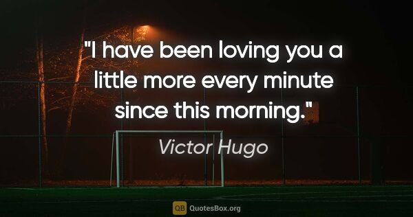 Victor Hugo quote: "I have been loving you a little more every minute since this..."