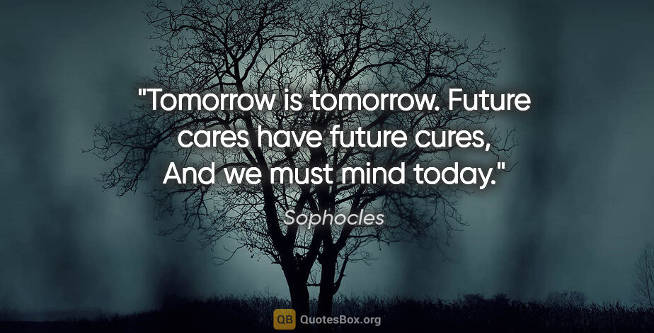 Sophocles quote: "Tomorrow is tomorrow. Future cares have future cures, And we..."