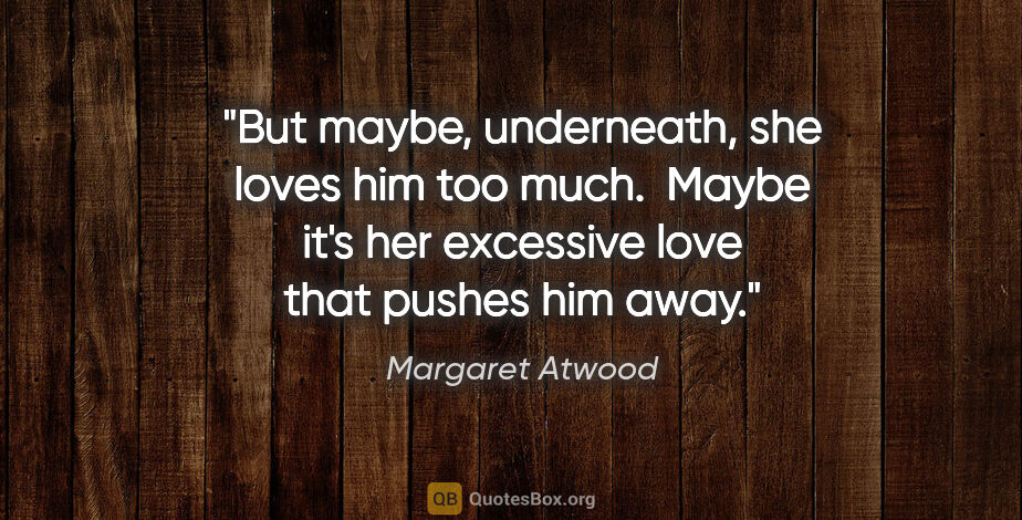 Margaret Atwood quote: "But maybe, underneath, she loves him too much.  Maybe it's her..."
