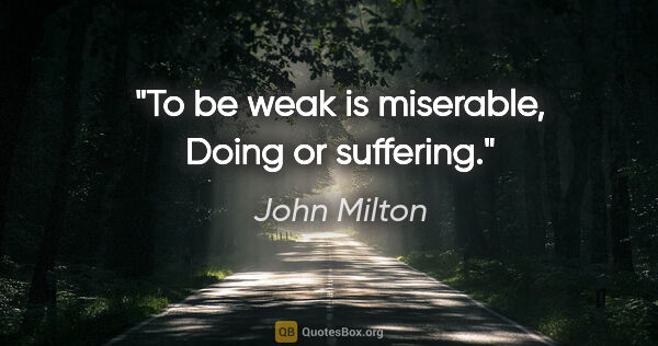 John Milton quote: "To be weak is miserable, Doing or suffering."
