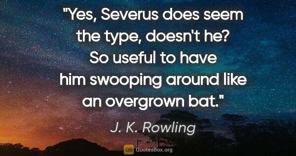 J. K. Rowling quote: "Yes, Severus does seem the type, doesn't he? So useful to have..."