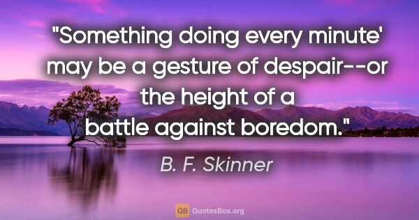 B. F. Skinner quote: "Something doing every minute' may be a gesture of despair--or..."