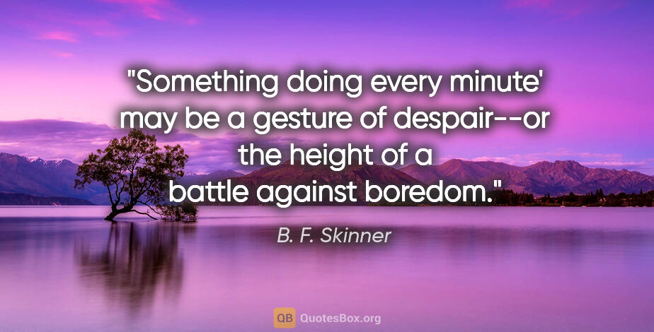 B. F. Skinner quote: "Something doing every minute' may be a gesture of despair--or..."