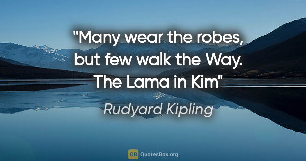 Rudyard Kipling quote: "Many wear the robes, but few walk the Way." The Lama in Kim"