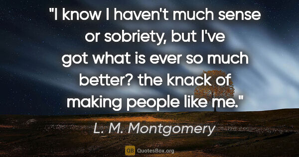 L. M. Montgomery quote: "I know I haven't much sense or sobriety, but I've got what is..."