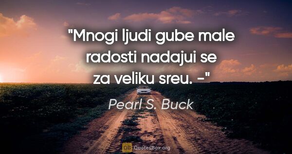 Pearl S. Buck quote: "Mnogi ljudi gube male radosti nadajui se za veliku sreu." -"