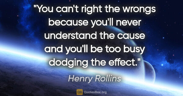 Henry Rollins quote: "You can't right the wrongs because you'll never understand the..."