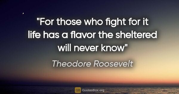 Theodore Roosevelt quote: "For those who fight for it life has a flavor the sheltered..."