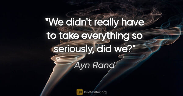 Ayn Rand quote: "We didn't really have to take everything so seriously, did we?"