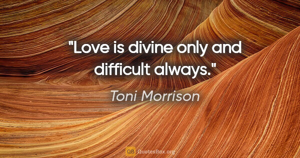 Toni Morrison quote: "Love is divine only and difficult always."