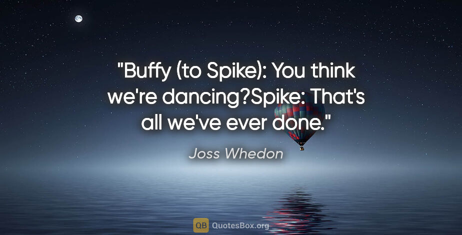 Joss Whedon quote: "Buffy (to Spike): "You think we're dancing?"Spike: "That's all..."