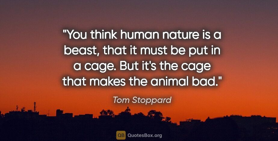 Tom Stoppard quote: "You think human nature is a beast, that it must be put in a..."