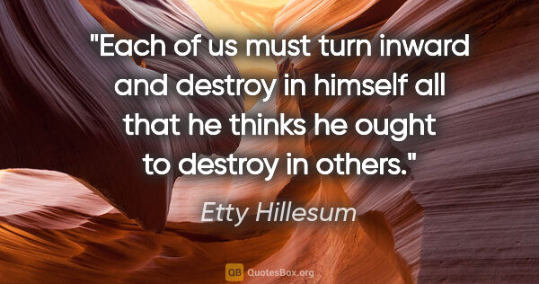 Etty Hillesum quote: "Each of us must turn inward and destroy in himself all that he..."