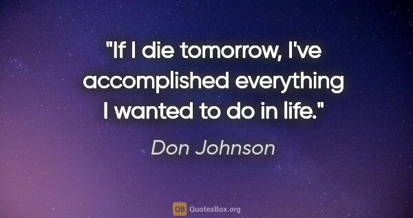 Don Johnson quote: "If I die tomorrow, I've accomplished everything I wanted to do..."