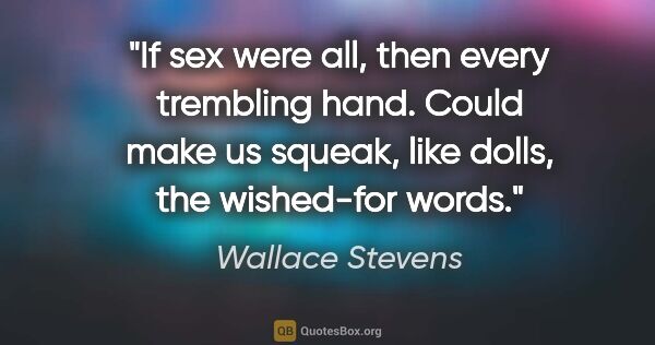 Wallace Stevens quote: "If sex were all, then every trembling hand. Could make us..."