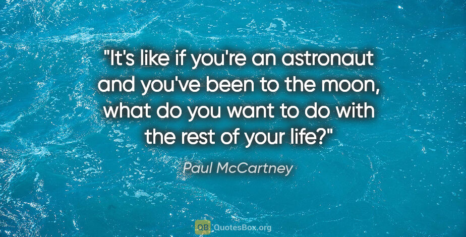 Paul McCartney quote: "It's like if you're an astronaut and you've been to the moon,..."