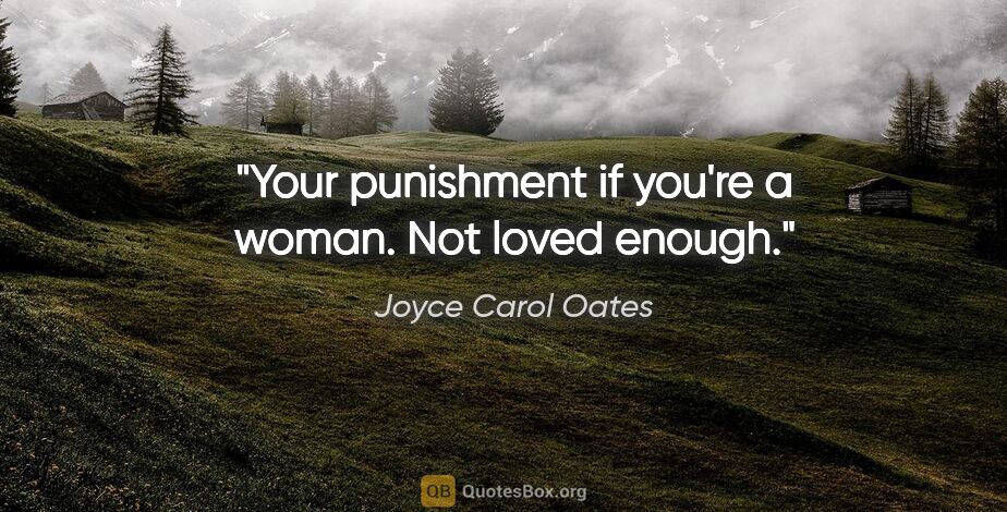 Joyce Carol Oates quote: "Your punishment if you're a woman. Not loved enough."