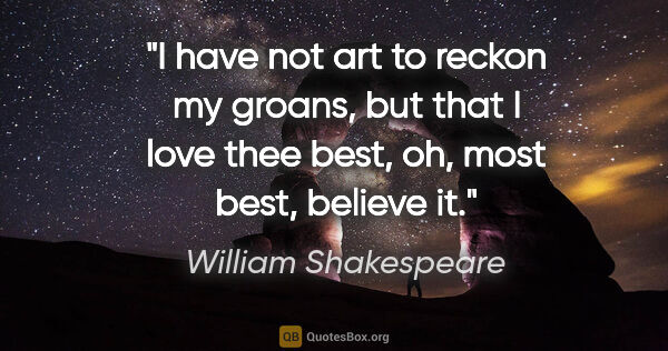 William Shakespeare quote: "I have not art to reckon my groans, but that I love thee best,..."