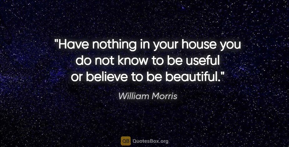 William Morris quote: "Have nothing in your house you do not know to be useful or..."