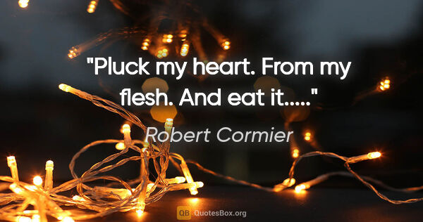 Robert Cormier quote: "Pluck my heart. From my flesh. And eat it....."