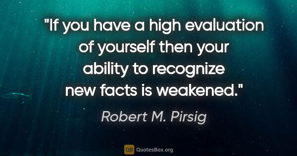 Robert M. Pirsig quote: "If you have a high evaluation of yourself then your ability to..."