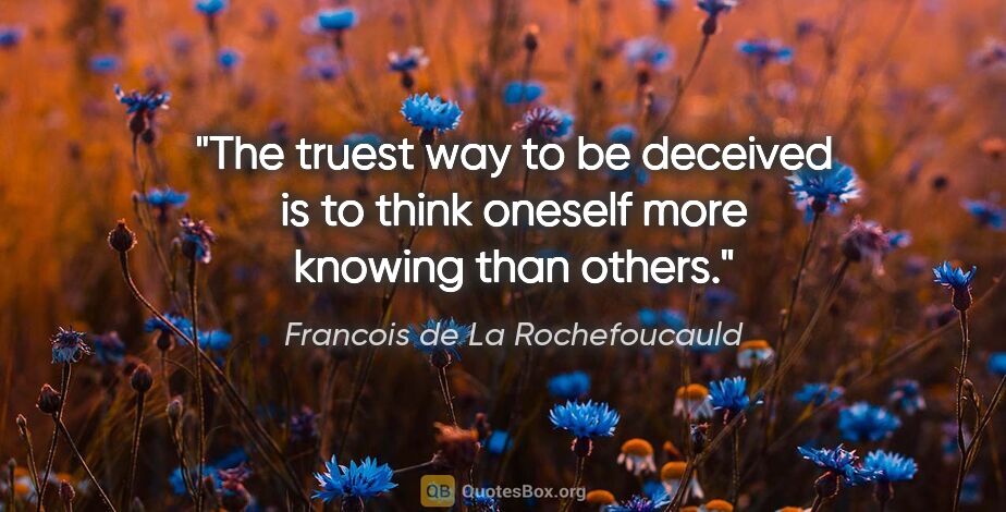 Francois de La Rochefoucauld quote: "The truest way to be deceived is to think oneself more knowing..."