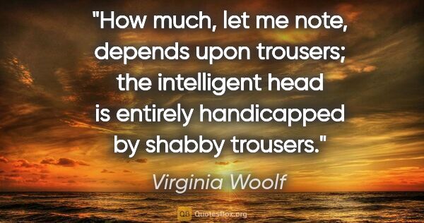 Virginia Woolf quote: "How much, let me note, depends upon trousers; the intelligent..."