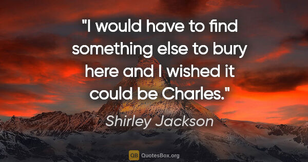 Shirley Jackson quote: "I would have to find something else to bury here and I wished..."