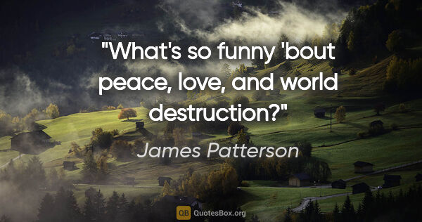 James Patterson quote: "What's so funny 'bout peace, love, and world destruction?"