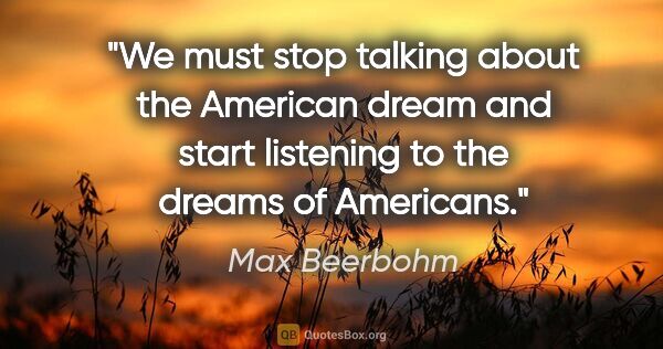 Max Beerbohm quote: "We must stop talking about the American dream and start..."