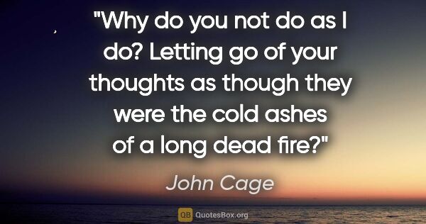 John Cage quote: "Why do you not do as I do? Letting go of your thoughts as..."