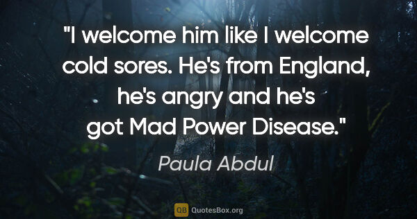 Paula Abdul quote: "I welcome him like I welcome cold sores. He's from England,..."