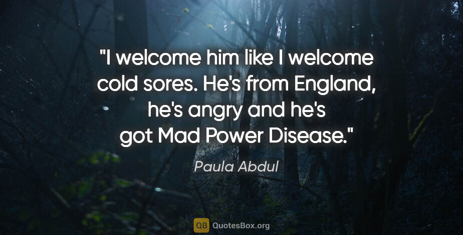 Paula Abdul quote: "I welcome him like I welcome cold sores. He's from England,..."