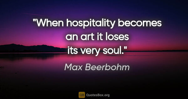 Max Beerbohm quote: "When hospitality becomes an art it loses its very soul."