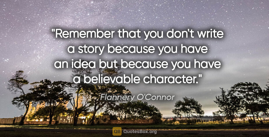 Flannery O'Connor quote: "Remember that you don't write a story because you have an idea..."