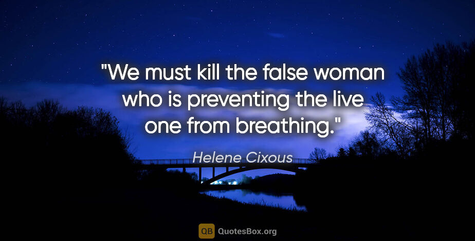 Helene Cixous quote: "We must kill the false woman who is preventing the live one..."