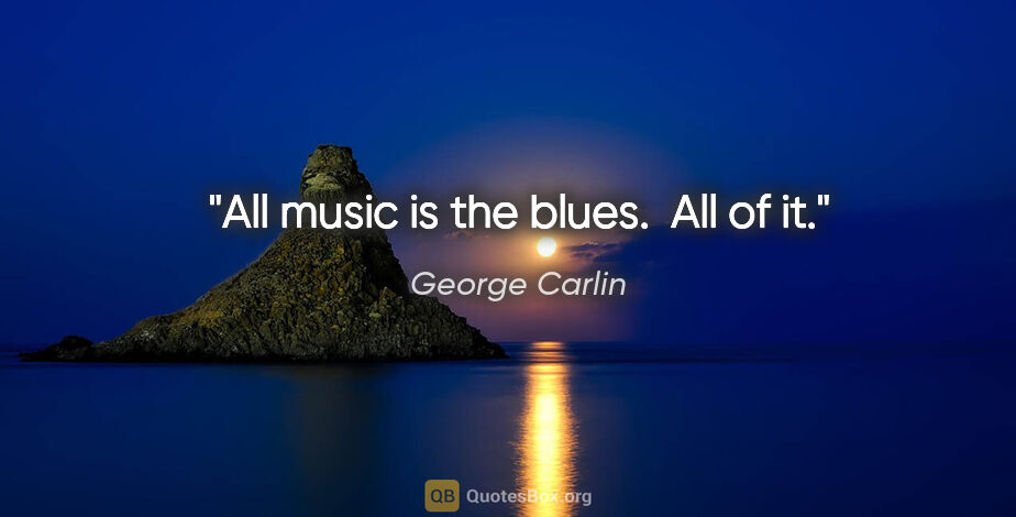 George Carlin quote: "All music is the blues.  All of it."