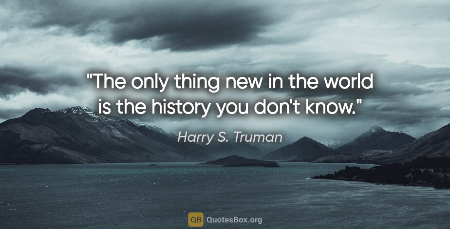 Harry S. Truman quote: "The only thing new in the world is the history you don't know."