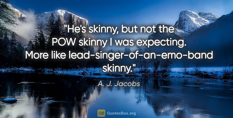 A. J. Jacobs quote: "He's skinny, but not the POW skinny I was expecting. More like..."