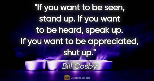 Bill Cosby quote: "If you want to be seen, stand up. If you want to be heard,..."