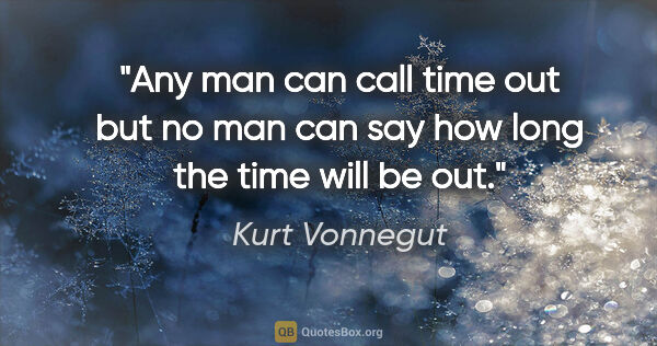Kurt Vonnegut quote: "Any man can call time out but no man can say how long the time..."