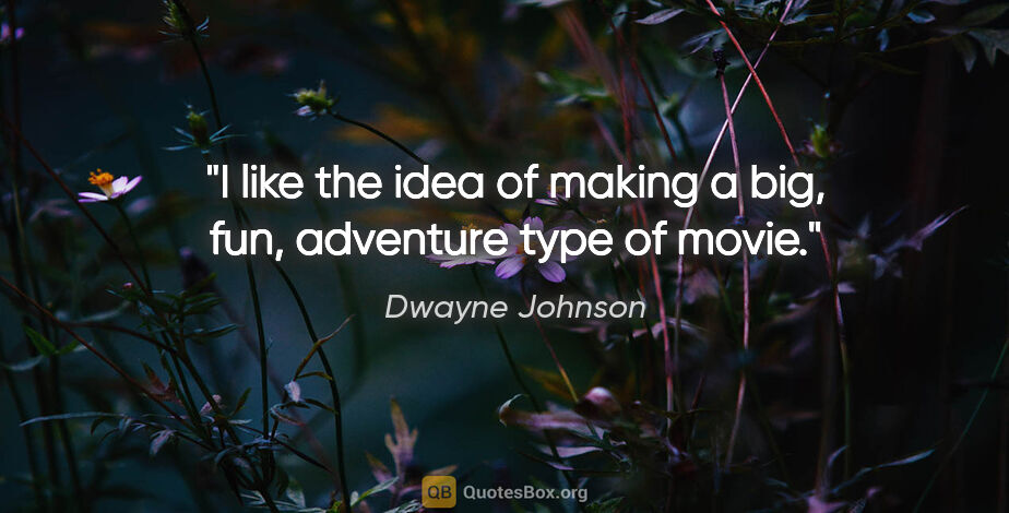 Dwayne Johnson quote: "I like the idea of making a big, fun, adventure type of movie."